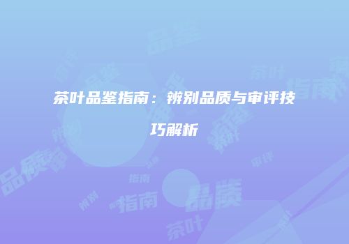 茶叶品鉴指南：辨别品质与审评技巧解析