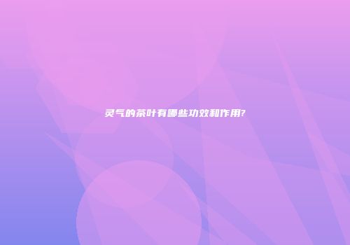 灵气的茶叶有哪些功效和作用?
