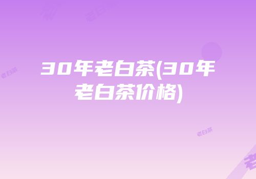 30年老白茶(30年老白茶价格)