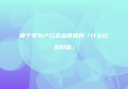 哪个季节产红茶品质最好「什么红茶好喝」