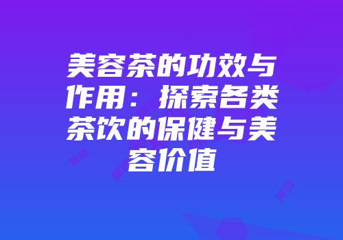 美容茶的功效与作用：探索各类茶饮的保健与美容价值