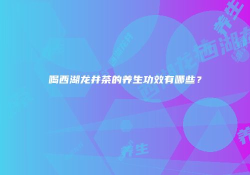 喝西湖龙井茶的养生功效有哪些？