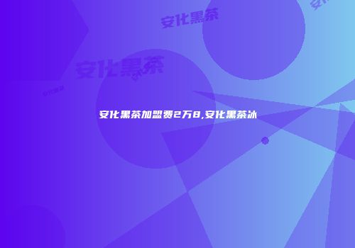 安化黑茶加盟费2万8,安化黑茶冰