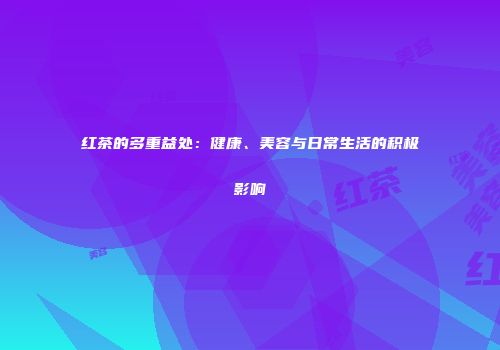 红茶的多重益处：健康、美容与日常生活的积极影响