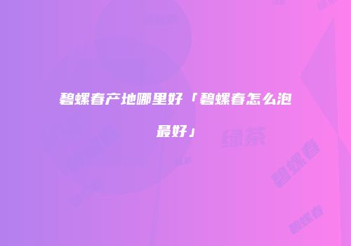 碧螺春产地哪里好「碧螺春怎么泡最好」