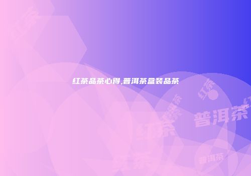 红茶品茶心得,普洱茶盒装品茶