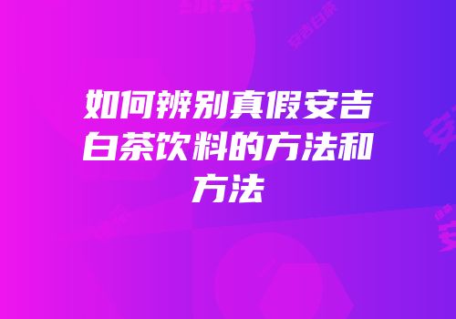 如何辨别真假安吉白茶饮料的方法和方法