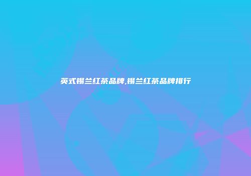 英式锡兰红茶品牌,锡兰红茶品牌排行