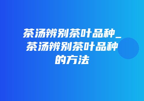 茶汤辨别茶叶品种_茶汤辨别茶叶品种的方法