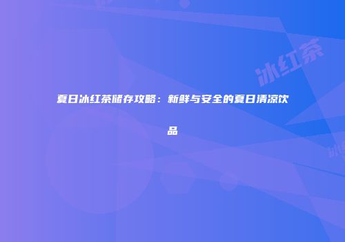 夏日冰红茶储存攻略：新鲜与安全的夏日清凉饮品