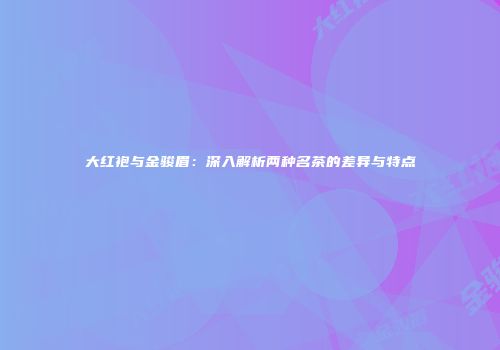 大红袍与金骏眉：深入解析两种名茶的差异与特点