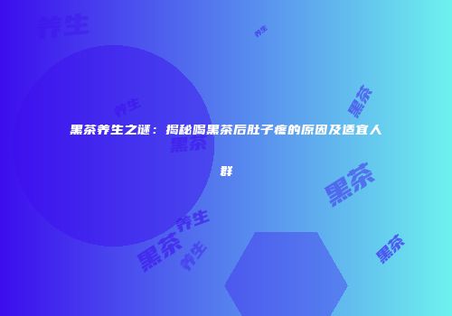 黑茶养生之谜：揭秘喝黑茶后肚子疼的原因及适宜人群