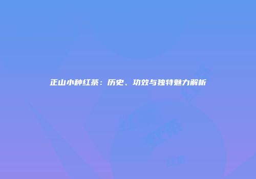 正山小种红茶：历史、功效与独特魅力解析