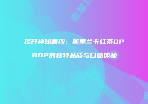 揭开神秘面纱：斯里兰卡红茶OPBOP的独特品质与口感体验