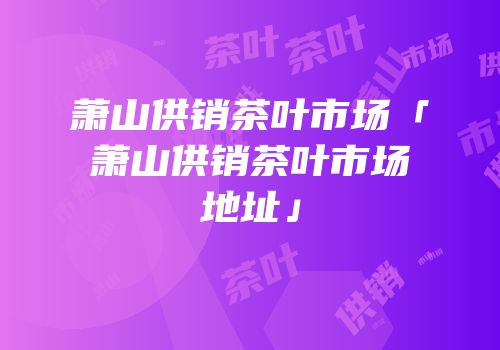 萧山供销茶叶市场「萧山供销茶叶市场地址」