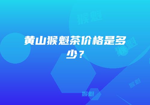 黄山猴魁茶价格是多少？