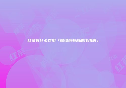 红茶有什么作用「喝绿茶有减肥作用吗」