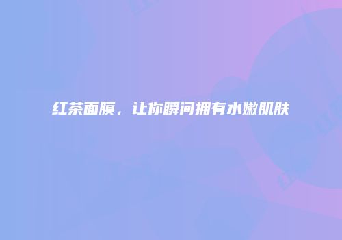 红茶面膜，让你瞬间拥有水嫩肌肤