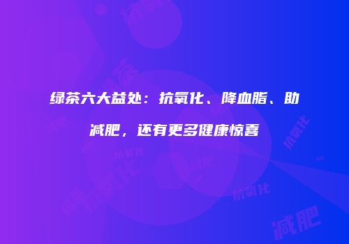 绿茶六大益处：抗氧化、降血脂、助减肥，还有更多健康惊喜