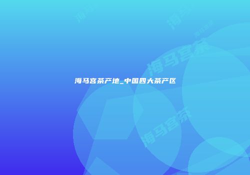 海马宫茶产地_中国四大茶产区