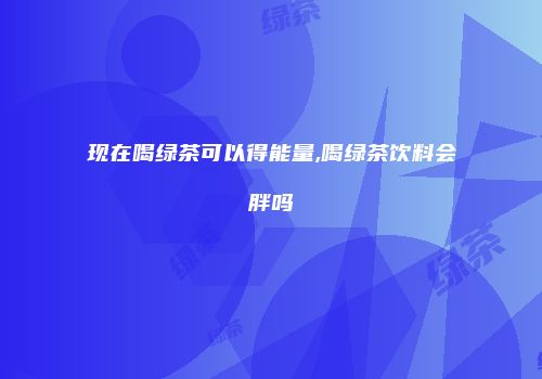 现在喝绿茶可以得能量,喝绿茶饮料会胖吗