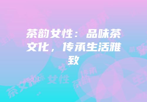 茶韵女性：品味茶文化，传承生活雅致