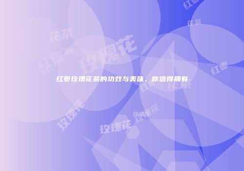 红枣玫瑰花茶的功效与美味，你值得拥有