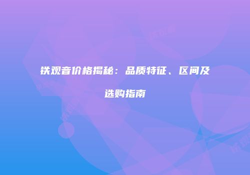 铁观音价格揭秘：品质特征、区间及选购指南