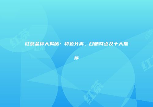 红茶品种大揭秘：特色分类、口感特点及十大推荐