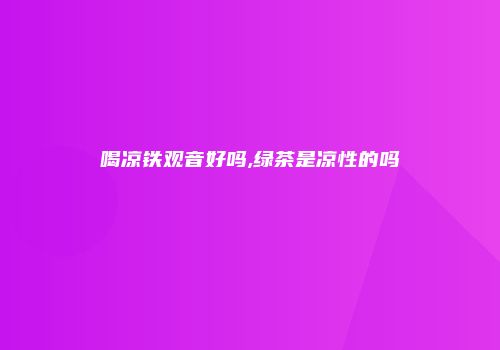 喝凉铁观音好吗,绿茶是凉性的吗