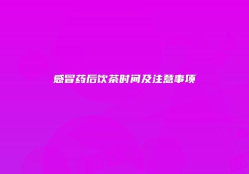 感冒药后饮茶时间及注意事项