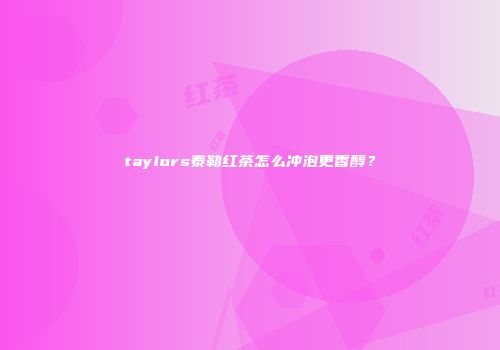 taylors泰勒红茶怎么冲泡更香醇？