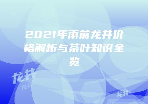 2021年雨前龙井价格解析与茶叶知识全览