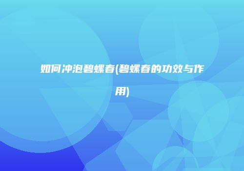 如何冲泡碧螺春(碧螺春的功效与作用)