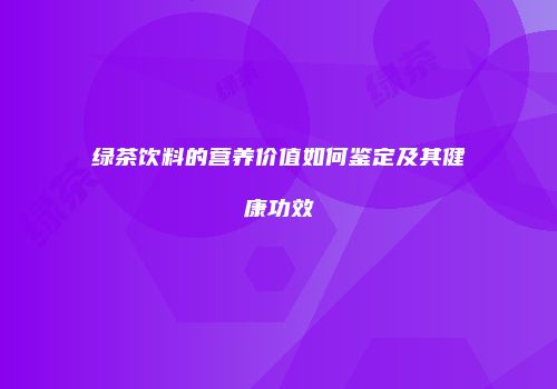 绿茶饮料的营养价值如何鉴定及其健康功效