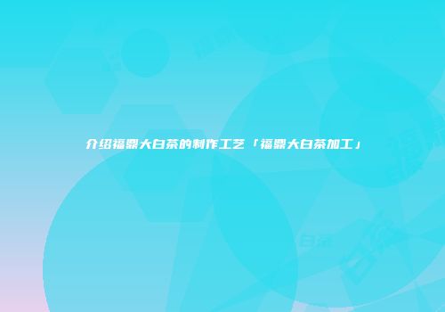 介绍福鼎大白茶的制作工艺「福鼎大白茶加工」