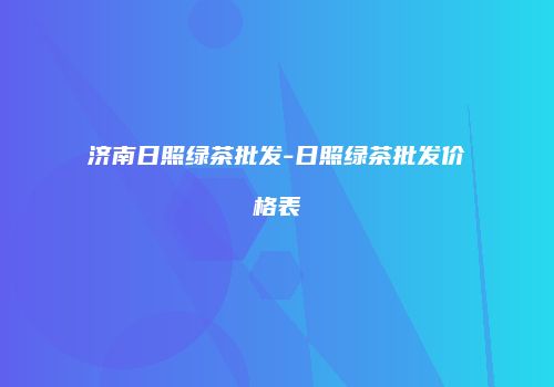 济南日照绿茶批发-日照绿茶批发价格表