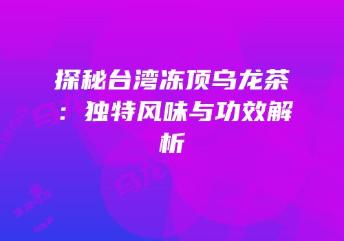 探秘台湾冻顶乌龙茶：独特风味与功效解析