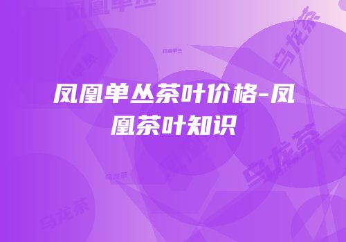 凤凰单丛茶叶价格-凤凰茶叶知识