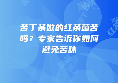苦丁荼做的红茶菌苦吗？专家告诉你如何避免苦味
