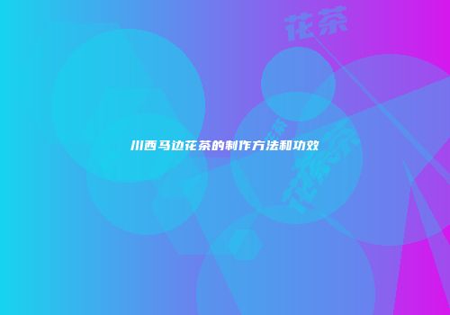 川西马边花茶的制作方法和功效