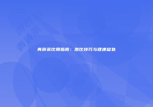 青砖茶饮用指南：泡饮技巧与健康益处