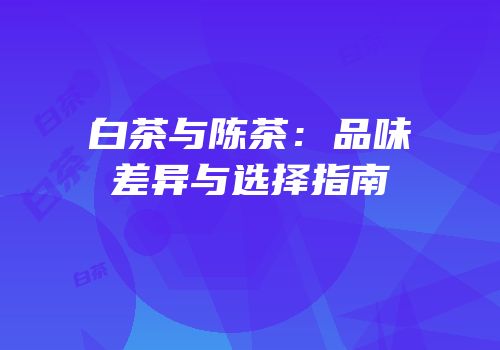 白茶与陈茶：品味差异与选择指南