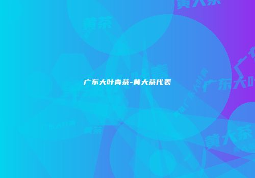 广东大叶青茶-黄大茶代表