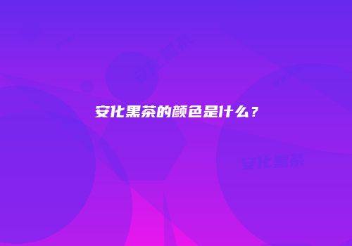 安化黑茶的颜色是什么？