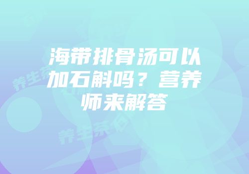 海带排骨汤可以加石斛吗？营养师来解答