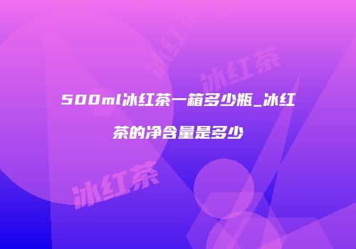 500ml冰红茶一箱多少瓶_冰红茶的净含量是多少