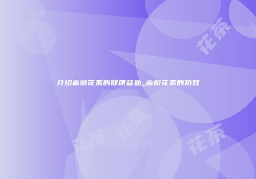 介绍蔷薇花茶的健康益处_蔷薇花茶的功效