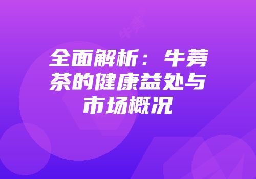 全面解析：牛蒡茶的健康益处与市场概况