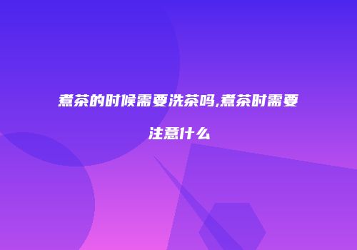 煮茶的时候需要洗茶吗,煮茶时需要注意什么